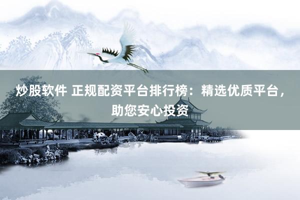 炒股软件 正规配资平台排行榜：精选优质平台，助您安心投资