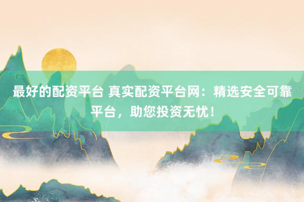 最好的配资平台 真实配资平台网：精选安全可靠平台，助您投资无忧！