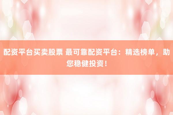 配资平台买卖股票 最可靠配资平台：精选榜单，助您稳健投资！