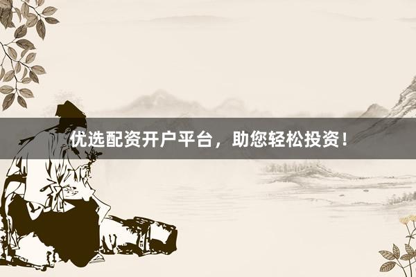 优选配资开户平台，助您轻松投资！