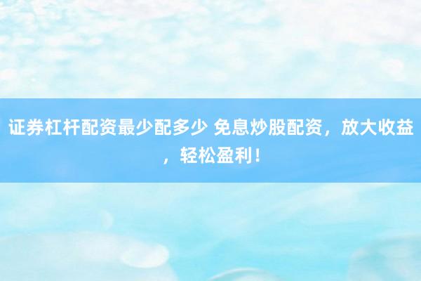证券杠杆配资最少配多少 免息炒股配资，放大收益，轻松盈利！
