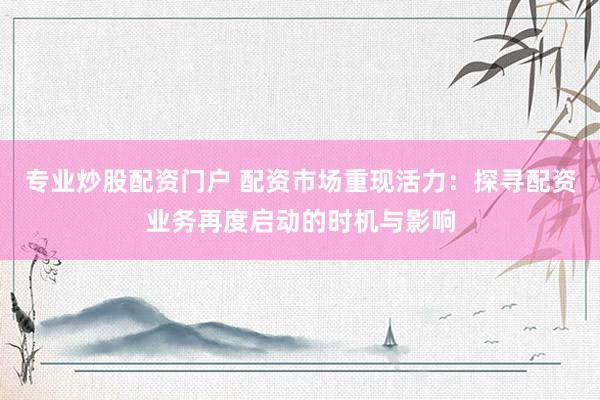 专业炒股配资门户 配资市场重现活力：探寻配资业务再度启动的时机与影响