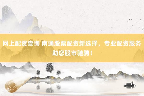 网上配资查询 南通股票配资新选择，专业配资服务助您股市驰骋！