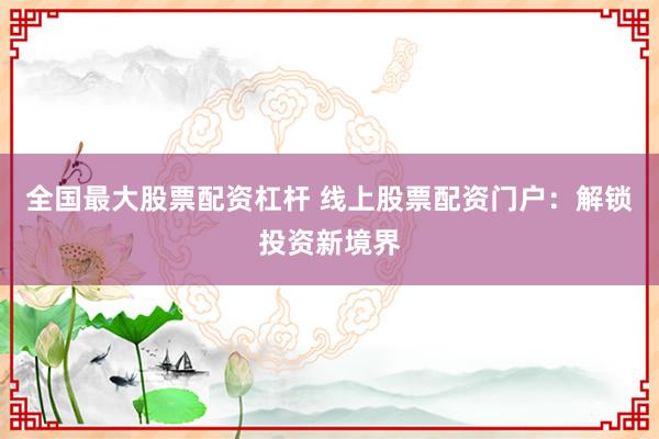 全国最大股票配资杠杆 线上股票配资门户：解锁投资新境界
