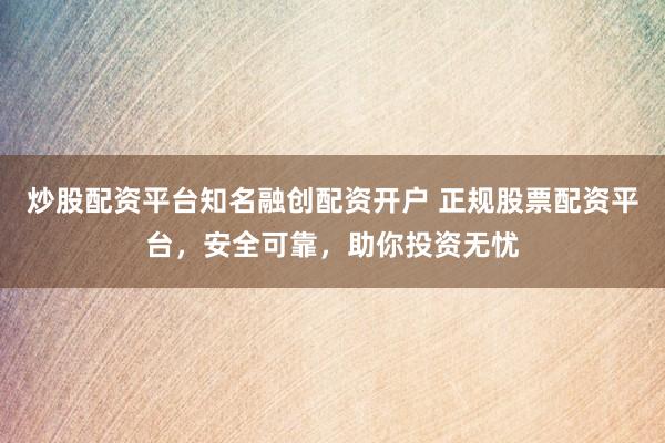 炒股配资平台知名融创配资开户 正规股票配资平台，安全可靠，助你投资无忧