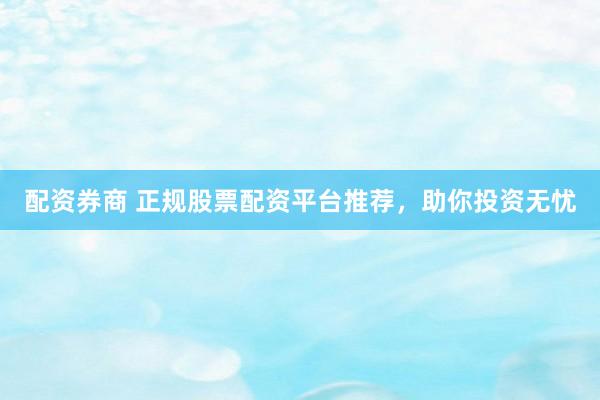 配资券商 正规股票配资平台推荐，助你投资无忧