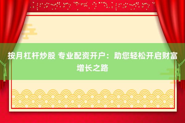按月杠杆炒股 专业配资开户：助您轻松开启财富增长之路