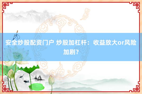安全炒股配资门户 炒股加杠杆：收益放大or风险加剧？