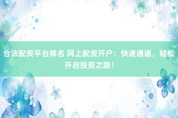 合法配资平台排名 网上配资开户：快速通道，轻松开启投资之路！