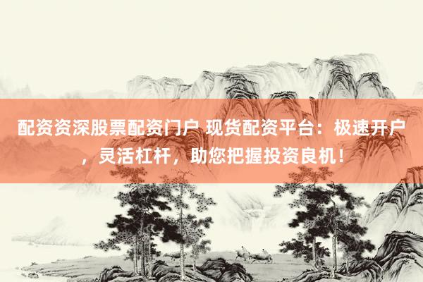 配资资深股票配资门户 现货配资平台：极速开户，灵活杠杆，助您把握投资良机！