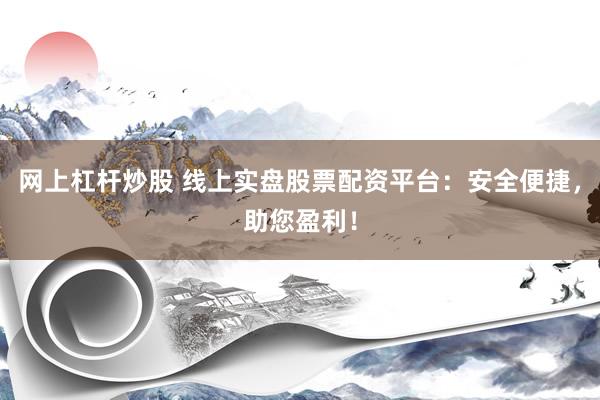 网上杠杆炒股 线上实盘股票配资平台：安全便捷，助您盈利！