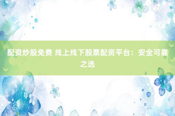 配资炒股免费 线上线下股票配资平台：安全可靠之选