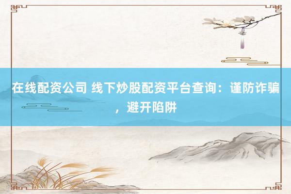 在线配资公司 线下炒股配资平台查询：谨防诈骗，避开陷阱