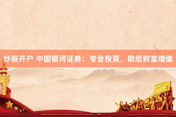 炒股开户 中国银河证券：专业投资，助您财富增值