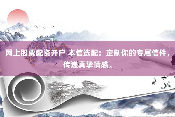网上股票配资开户 本信选配：定制你的专属信件，传递真挚情感。