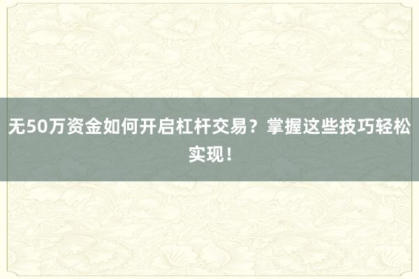 无50万资金如何开启杠杆交易？掌握这些技巧轻松实现！
