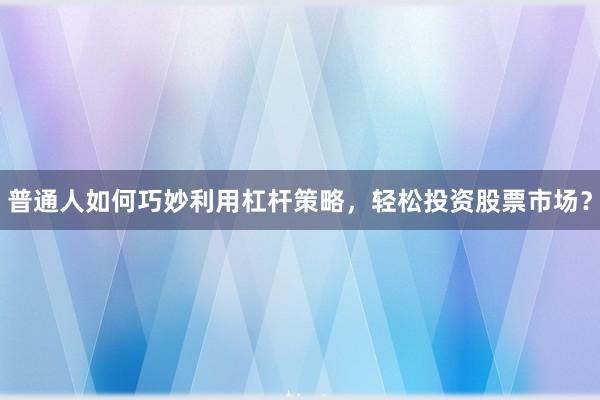 普通人如何巧妙利用杠杆策略，轻松投资股票市场？