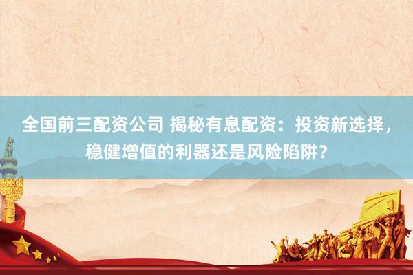 全国前三配资公司 揭秘有息配资：投资新选择，稳健增值的利器还是风险陷阱？