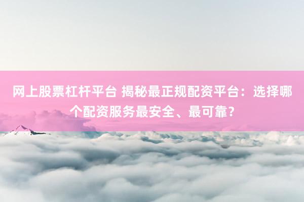 网上股票杠杆平台 揭秘最正规配资平台：选择哪个配资服务最安全、最可靠？