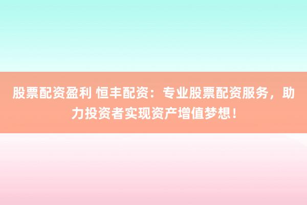 股票配资盈利 恒丰配资：专业股票配资服务，助力投资者实现资产增值梦想！