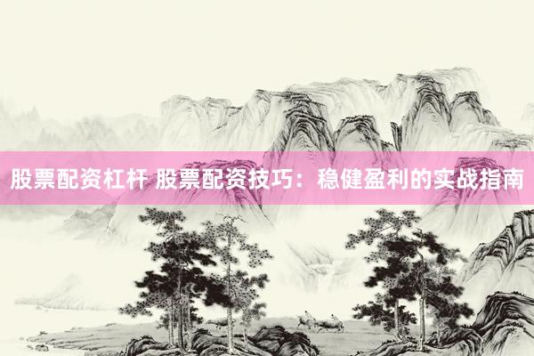 股票配资杠杆 股票配资技巧：稳健盈利的实战指南