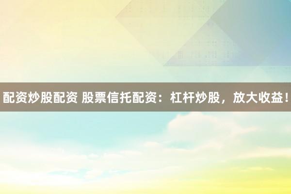 配资炒股配资 股票信托配资：杠杆炒股，放大收益！