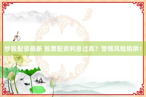 炒股配资最新 股票配资利息过高？警惕风险陷阱！