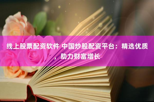 线上股票配资软件 中国炒股配资平台：精选优质，助力财富增长