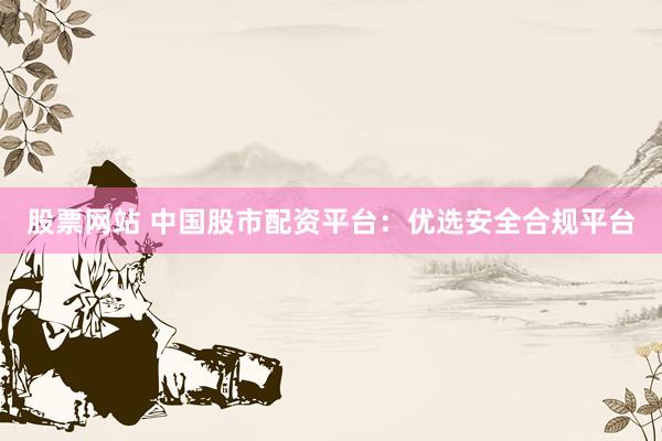 股票网站 中国股市配资平台：优选安全合规平台