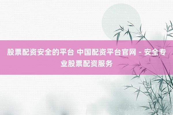股票配资安全的平台 中国配资平台官网 - 安全专业股票配资服务