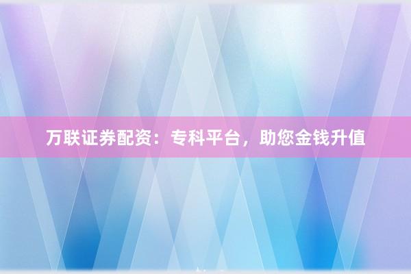 万联证券配资：专科平台，助您金钱升值