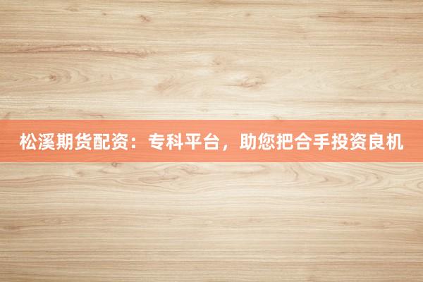 松溪期货配资：专科平台，助您把合手投资良机