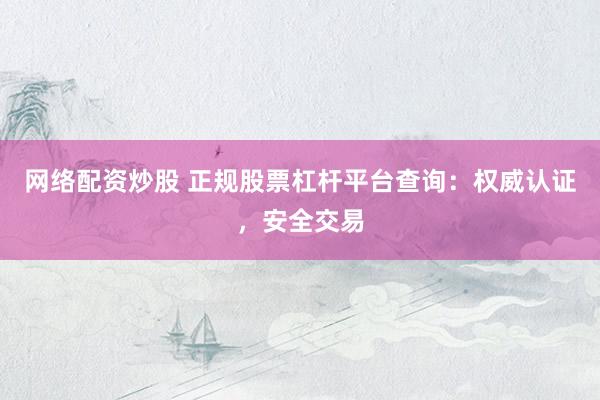 网络配资炒股 正规股票杠杆平台查询：权威认证，安全交易