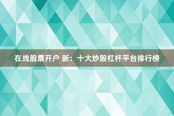 在线股票开户 新：十大炒股杠杆平台排行榜