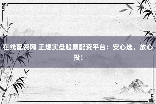 在线配资网 正规实盘股票配资平台：安心选，放心投！