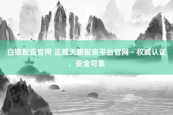 白银配资官网 正规天眼配资平台官网 - 权威认证，安全可靠