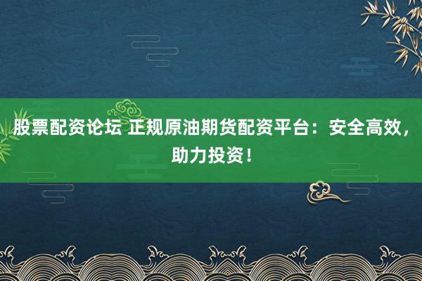 股票配资论坛 正规原油期货配资平台：安全高效，助力投资！