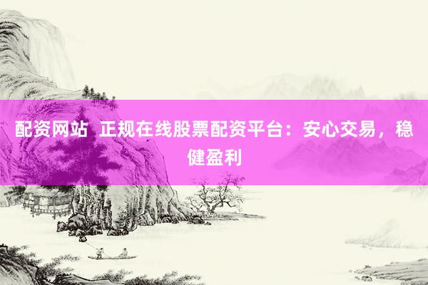 配资网站  正规在线股票配资平台：安心交易，稳健盈利