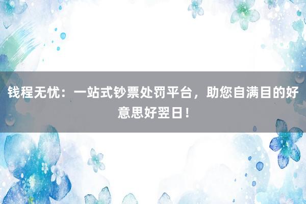 钱程无忧：一站式钞票处罚平台，助您自满目的好意思好翌日！