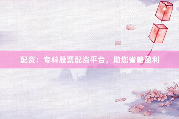 配资：专科股票配资平台，助您省略盈利