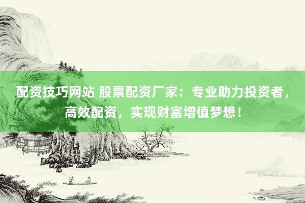 配资技巧网站 股票配资厂家：专业助力投资者，高效配资，实现财富增值梦想！