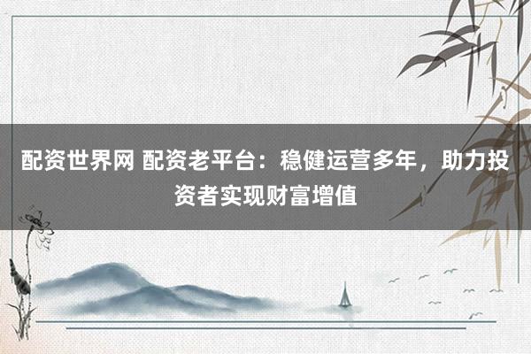 配资世界网 配资老平台：稳健运营多年，助力投资者实现财富增值