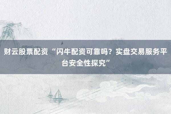 财云股票配资 “闪牛配资可靠吗？实盘交易服务平台安全性探究”