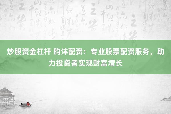 炒股资金杠杆 昀沣配资：专业股票配资服务，助力投资者实现财富增长