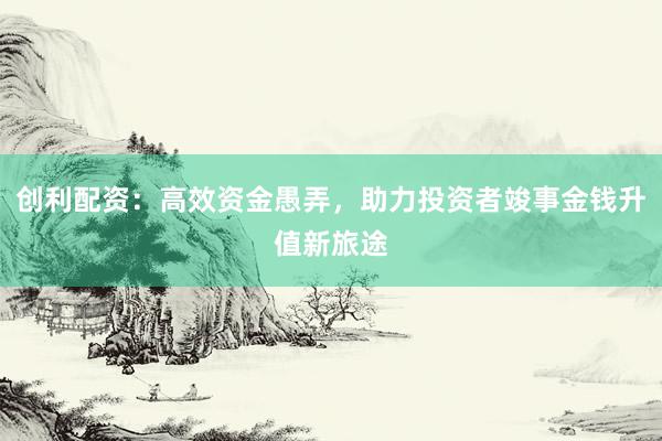 创利配资：高效资金愚弄，助力投资者竣事金钱升值新旅途