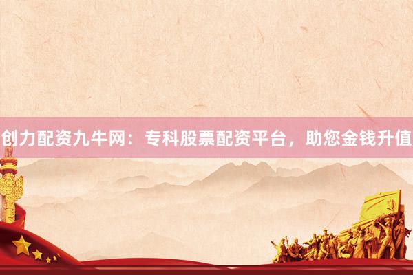 创力配资九牛网：专科股票配资平台，助您金钱升值