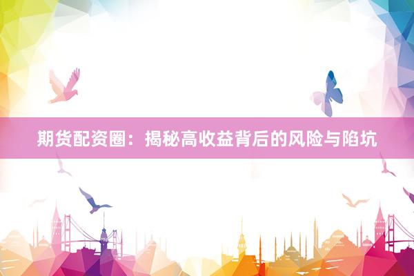 期货配资圈：揭秘高收益背后的风险与陷坑