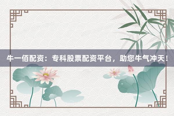 牛一佰配资：专科股票配资平台，助您牛气冲天！