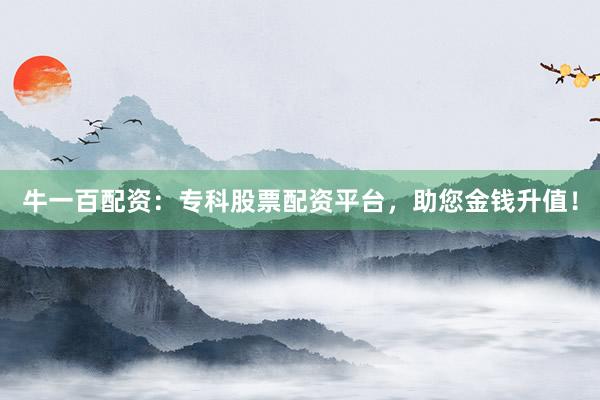牛一百配资：专科股票配资平台，助您金钱升值！