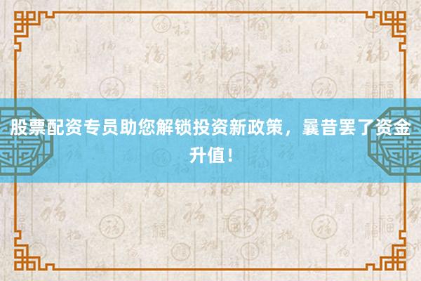 股票配资专员助您解锁投资新政策，曩昔罢了资金升值！